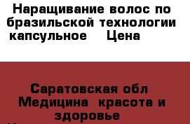 Наращивание волос по бразильской технологии капсульное. › Цена ­ 1 000 - Саратовская обл. Медицина, красота и здоровье » Косметические услуги   
